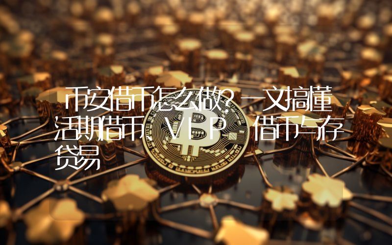 币安借币怎么做？一文搞懂活期借币、VIP 借币与存贷易