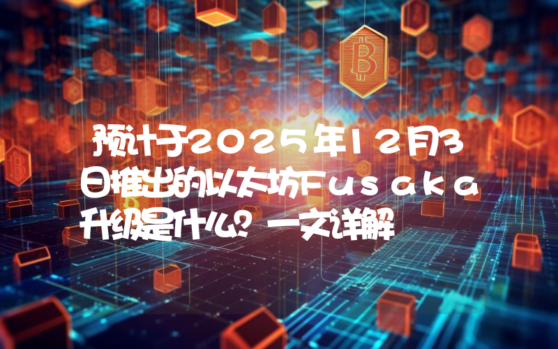 预计于2025年12月3日推出的以太坊Fusaka升级是什么？一文详解