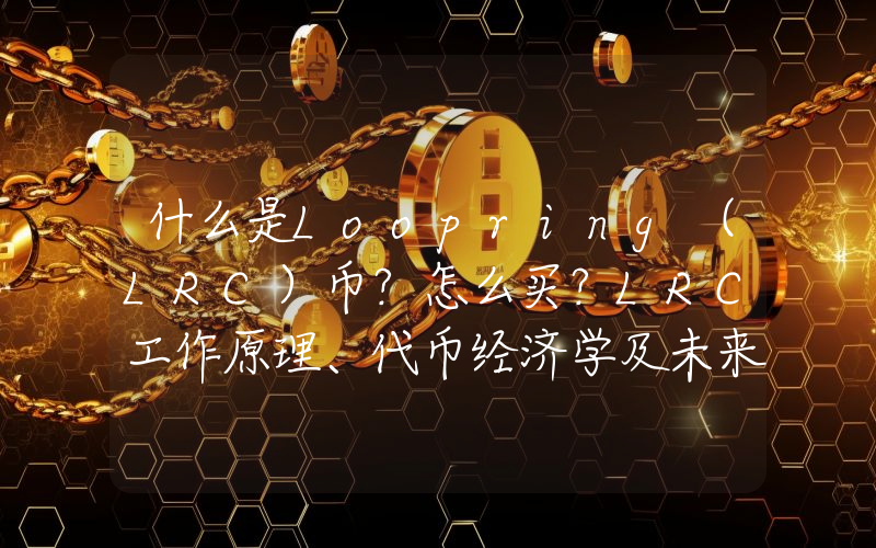什么是Loopring（LRC）币？怎么买？LRC工作原理、代币经济学及未来展望