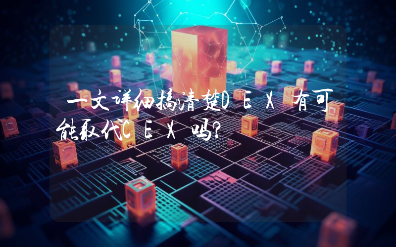 一文详细搞清楚DEX有可能取代CEX吗？