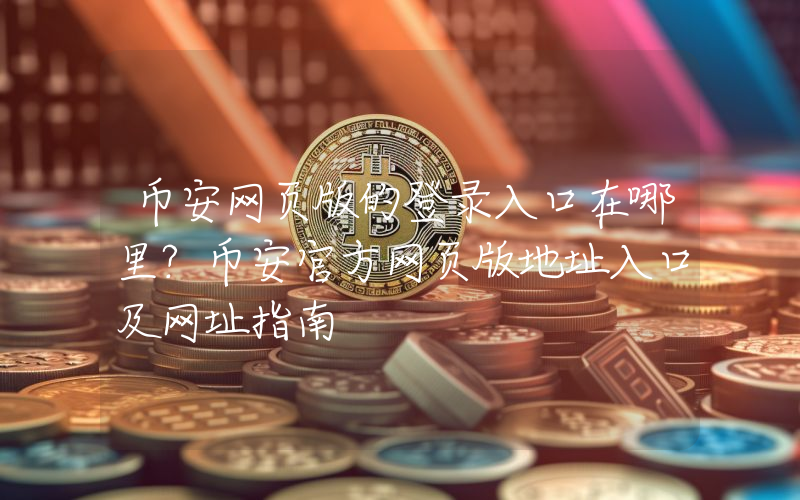 币安网页版的登录入口在哪里？币安官方网页版地址入口及网址指南