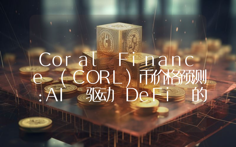 Coral Finance (CORL)币价格预测：AI 驱动 DeFi 的未来价值如何？一文解析