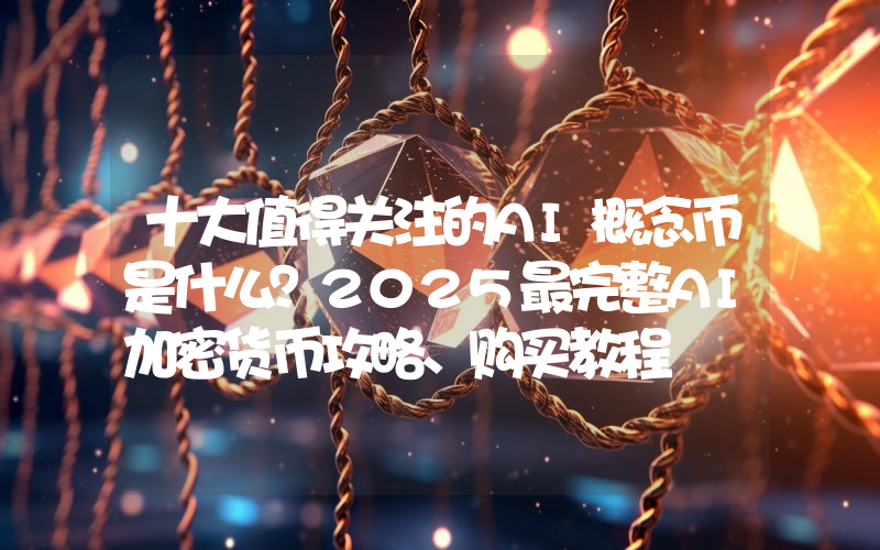 十大值得关注的AI概念币是什么？2025最完整AI加密货币攻略、购买教程