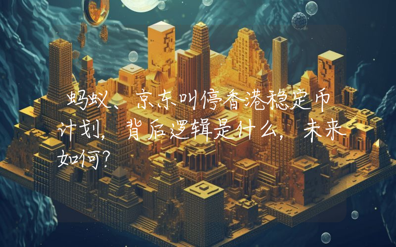 蚂蚁、京东叫停香港稳定币计划，背后逻辑是什么，未来如何？