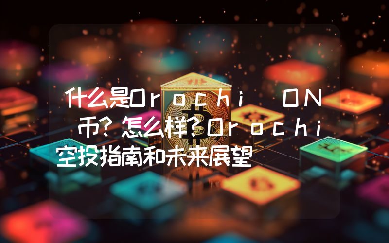 什么是Orochi(ON)币？怎么样？Orochi空投指南和未来展望