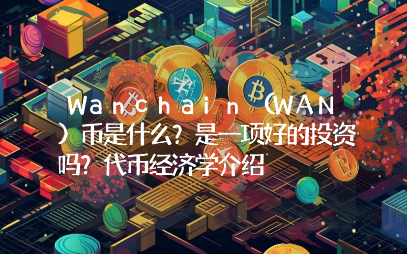 Wanchain（WAN)币是什么？是一项好的投资吗？代币经济学介绍
