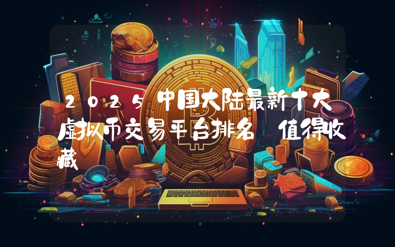 2025中国大陆最新十大虚拟币交易平台排名【值得收藏】