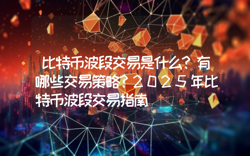 比特币波段交易是什么?有哪些交易策略?2025年比特币波段交易指南