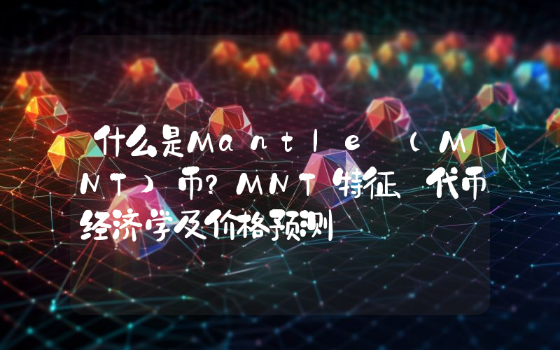 什么是Mantle (MNT)币？MNT特征、代币经济学及价格预测