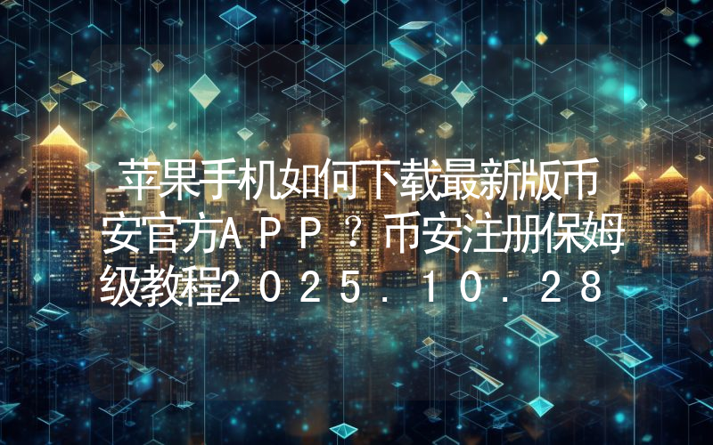 苹果手机如何下载最新版币安官方APP？币安注册保姆级教程2025.10.28