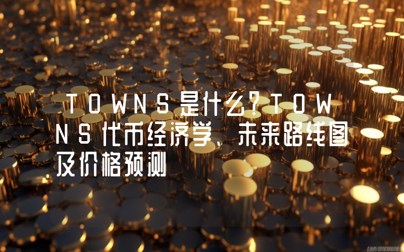 TOWNS是什么？TOWNS代币经济学、未来路线图及价格预测