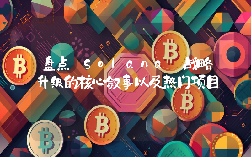 盘点 Solana 战略升级的核心叙事以及热门项目