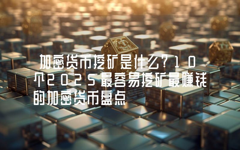 加密货币挖矿是什么?10个2025最容易挖矿最赚钱的加密货币盘点