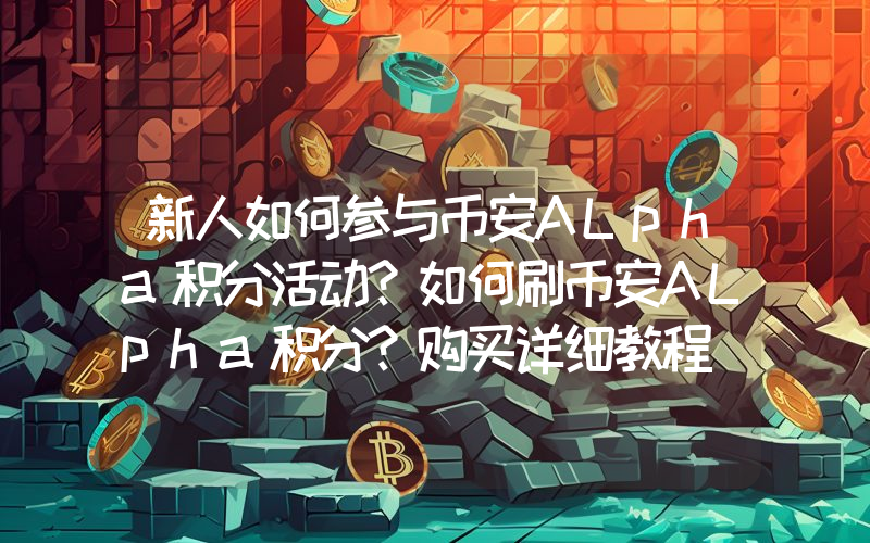 新人如何参与币安ALpha积分活动？如何刷币安ALpha积分？购买详细教程