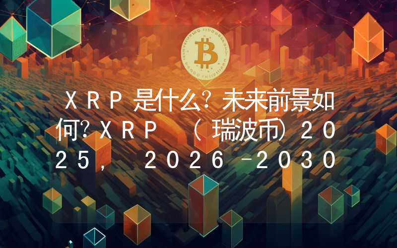 XRP是什么？未来前景如何？XRP (瑞波币)2025, 2026–2030年价格预测