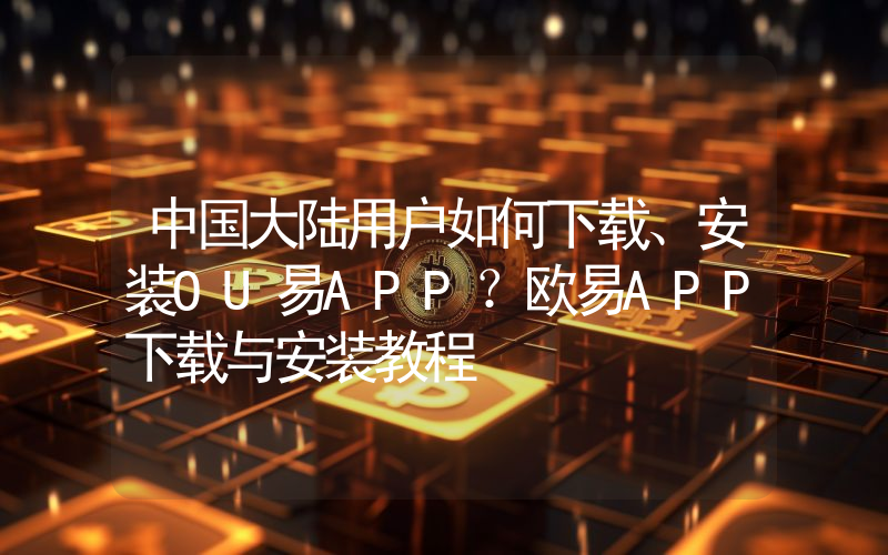 中国大陆用户如何下载、安装OU易APP？欧易APP下载与安装教程
